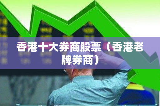 香港十大券商股票（香港老牌券商）