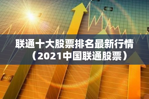 联通十大股票排名最新行情（2021中国联通股票）