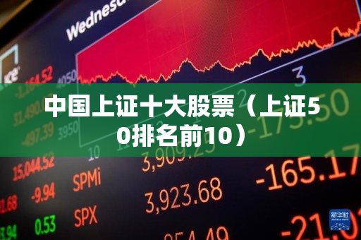中国上证十大股票（上证50排名前10）